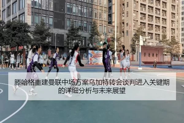滕哈格重建曼联中场方案乌加特转会谈判进入关键期的详细分析与未来展望